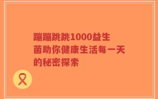 蹦蹦跳跳1000益生菌助你健康生活每一天的秘密探索