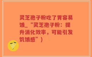 灵芝孢子粉吃了胃容易饿_“灵芝孢子粉：提升消化效率，可能引发饥饿感”)