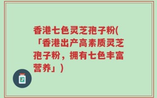 香港七色灵芝孢子粉(「香港出产高素质灵芝孢子粉，拥有七色丰富营养」)