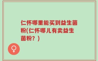 仁怀哪里能买到益生菌粉(仁怀哪儿有卖益生菌粉？)