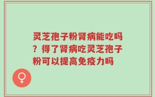 灵芝孢子粉肾病能吃吗？得了肾病吃灵芝孢子粉可以提高免疫力吗