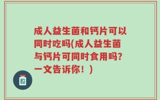 成人益生菌和钙片可以同时吃吗(成人益生菌与钙片可同时食用吗？一文告诉你！)