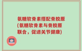 氨糖软骨素搭配骨胶原(氨糖软骨素与骨胶原联合，促进关节健康)