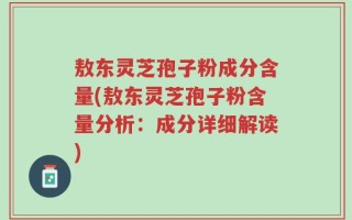 敖东灵芝孢子粉成分含量(敖东灵芝孢子粉含量分析：成分详细解读)