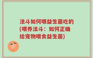 法斗如何喂益生菌吃的(喂养法斗：如何正确给宠物喂食益生菌)
