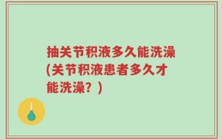 抽关节积液多久能洗澡(关节积液患者多久才能洗澡？)