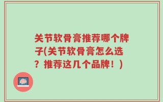 关节软骨膏推荐哪个牌子(关节软骨膏怎么选？推荐这几个品牌！)