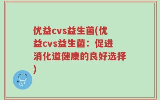 优益cvs益生菌(优益cvs益生菌：促进消化道健康的良好选择)