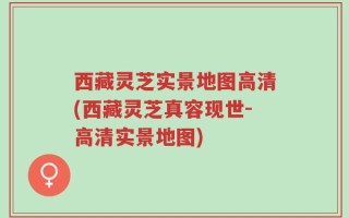 西藏灵芝实景地图高清(西藏灵芝真容现世-高清实景地图)