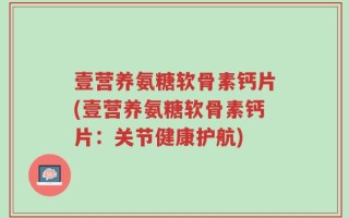 壹营养氨糖软骨素钙片(壹营养氨糖软骨素钙片：关节健康护航)