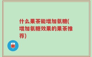什么果茶能增加氨糖(增加氨糖效果的果茶推荐)