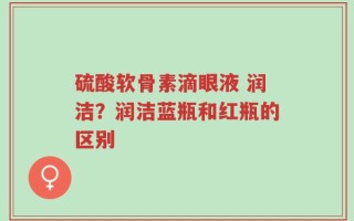 硫酸软骨素滴眼液 润洁？润洁蓝瓶和红瓶的区别