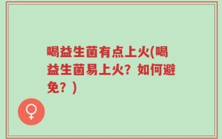 喝益生菌有点上火(喝益生菌易上火？如何避免？)