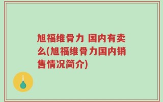 旭福维骨力 国内有卖么(旭福维骨力国内销售情况简介)