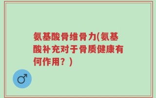 氨基酸骨维骨力(氨基酸补充对于骨质健康有何作用？)