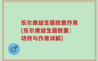 乐尔康益生菌胶囊作用(乐尔康益生菌胶囊：功效与作用详解)