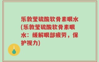 乐敦莹硫酸软骨素眼水(乐敦莹硫酸软骨素眼水：缓解眼部疲劳，保护视力)