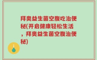 拜奥益生菌空腹吃治便秘(开启健康轻松生活，拜奥益生菌空腹治便秘)