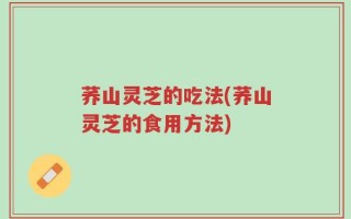 荞山灵芝的吃法(荞山灵芝的食用方法)