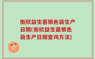 衡欣益生菌银色袋生产日期(衡欣益生菌银色袋生产日期查询方法)