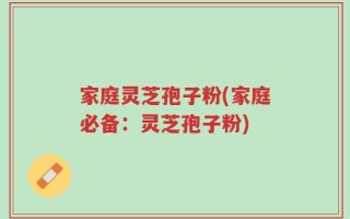 家庭灵芝孢子粉(家庭必备：灵芝孢子粉)