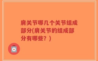 肩关节哪几个关节组成部分(肩关节的组成部分有哪些？)