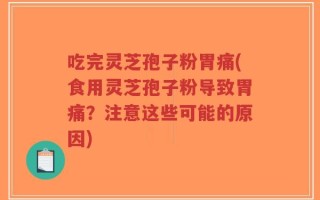 吃完灵芝孢子粉胃痛(食用灵芝孢子粉导致胃痛？注意这些可能的原因)