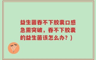 益生菌吞不下胶囊口感急需突破，吞不下胶囊的益生菌该怎么办？)