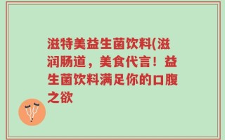 滋特美益生菌饮料(滋润肠道，美食代言！益生菌饮料满足你的口腹之欲
