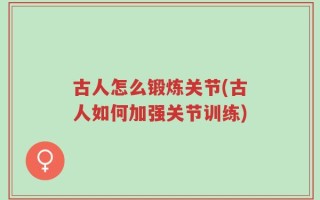 古人怎么锻炼关节(古人如何加强关节训练)