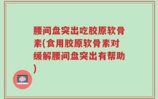 腰间盘突出吃胶原软骨素(食用胶原软骨素对缓解腰间盘突出有帮助)