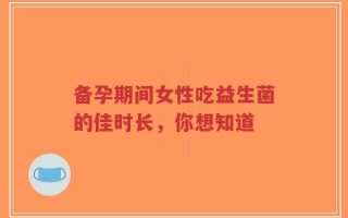 备孕期间女性吃益生菌的佳时长，你想知道