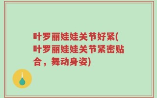 叶罗丽娃娃关节好紧(叶罗丽娃娃关节紧密贴合，舞动身姿)