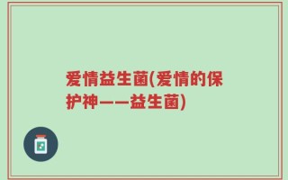 爱情益生菌(爱情的保护神——益生菌)