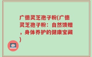广德灵芝孢子粉(广德灵芝孢子粉：自然馈赠，身体养护的健康宝藏)