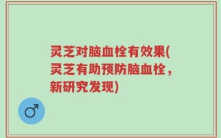 灵芝对脑血栓有效果(灵芝有助预防脑血栓，新研究发现)