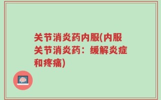 关节消炎药内服(内服关节消炎药：缓解炎症和疼痛)