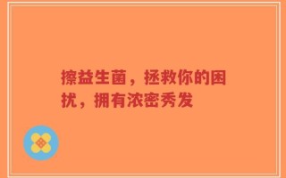 擦益生菌，拯救你的困扰，拥有浓密秀发