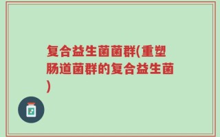复合益生菌菌群(重塑肠道菌群的复合益生菌)