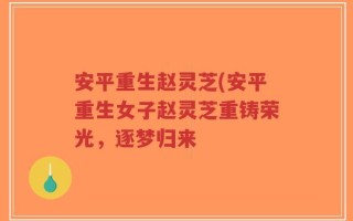 安平重生赵灵芝(安平重生女子赵灵芝重铸荣光，逐梦归来