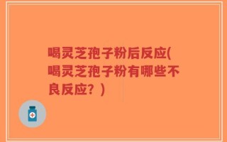 喝灵芝孢子粉后反应(喝灵芝孢子粉有哪些不良反应？)