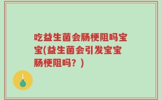 吃益生菌会肠梗阻吗宝宝(益生菌会引发宝宝肠梗阻吗？)