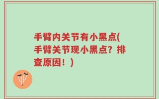 手臂内关节有小黑点(手臂关节现小黑点？排查原因！)