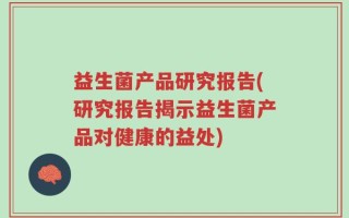 益生菌产品研究报告(研究报告揭示益生菌产品对健康的益处)
