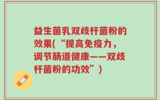 益生菌乳双歧杆菌粉的效果(“提高免疫力，调节肠道健康——双歧杆菌粉的功效”)