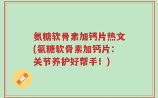 氨糖软骨素加钙片热文(氨糖软骨素加钙片：关节养护好帮手！)