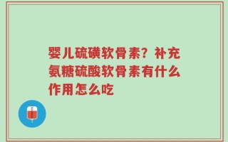婴儿硫磺软骨素？补充氨糖硫酸软骨素有什么作用怎么吃