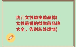热门女性益生菌品牌(女性最爱的益生菌品牌大全，告别私处烦恼)