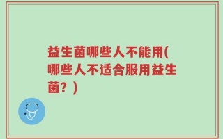 益生菌哪些人不能用(哪些人不适合服用益生菌？)