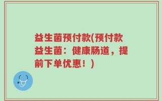 益生菌预付款(预付款益生菌：健康肠道，提前下单优惠！)